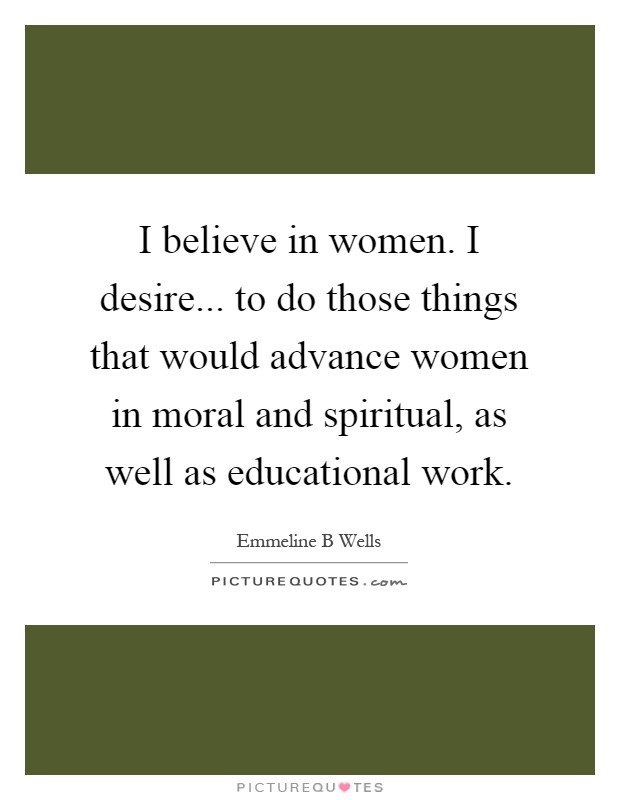 I believe in women. I desire... to do those things that would advance women in moral and spiritual, as well as educational work Picture Quote #1