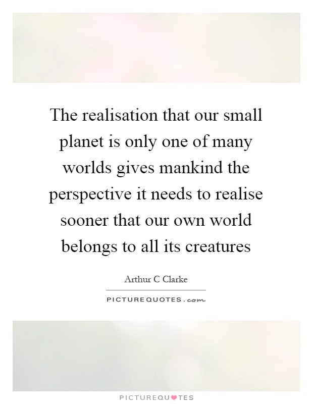 The realisation that our small planet is only one of many worlds gives mankind the perspective it needs to realise sooner that our own world belongs to all its creatures Picture Quote #1