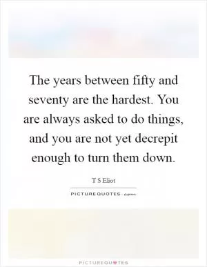 The years between fifty and seventy are the hardest. You are always asked to do things, and you are not yet decrepit enough to turn them down Picture Quote #1