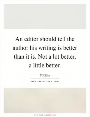 An editor should tell the author his writing is better than it is. Not a lot better, a little better Picture Quote #1