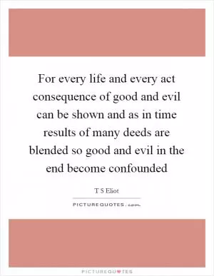 For every life and every act consequence of good and evil can be shown and as in time results of many deeds are blended so good and evil in the end become confounded Picture Quote #1