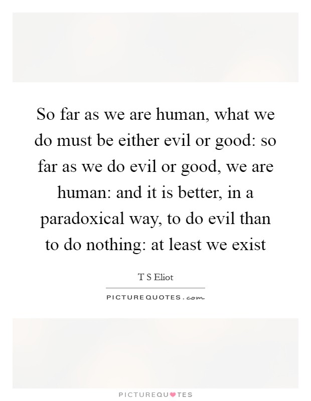 So far as we are human, what we do must be either evil or good: so far as we do evil or good, we are human: and it is better, in a paradoxical way, to do evil than to do nothing: at least we exist Picture Quote #1