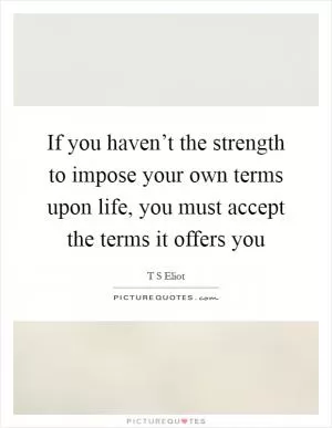 If you haven’t the strength to impose your own terms upon life, you must accept the terms it offers you Picture Quote #1