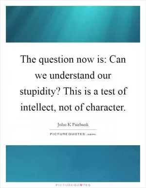 The question now is: Can we understand our stupidity? This is a test of intellect, not of character Picture Quote #1