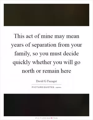 This act of mine may mean years of separation from your family, so you must decide quickly whether you will go north or remain here Picture Quote #1