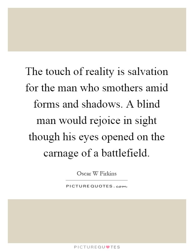 The touch of reality is salvation for the man who smothers amid forms and shadows. A blind man would rejoice in sight though his eyes opened on the carnage of a battlefield Picture Quote #1