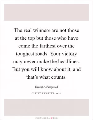 The real winners are not those at the top but those who have come the farthest over the toughest roads. Your victory may never make the headlines. But you will know about it, and that’s what counts Picture Quote #1
