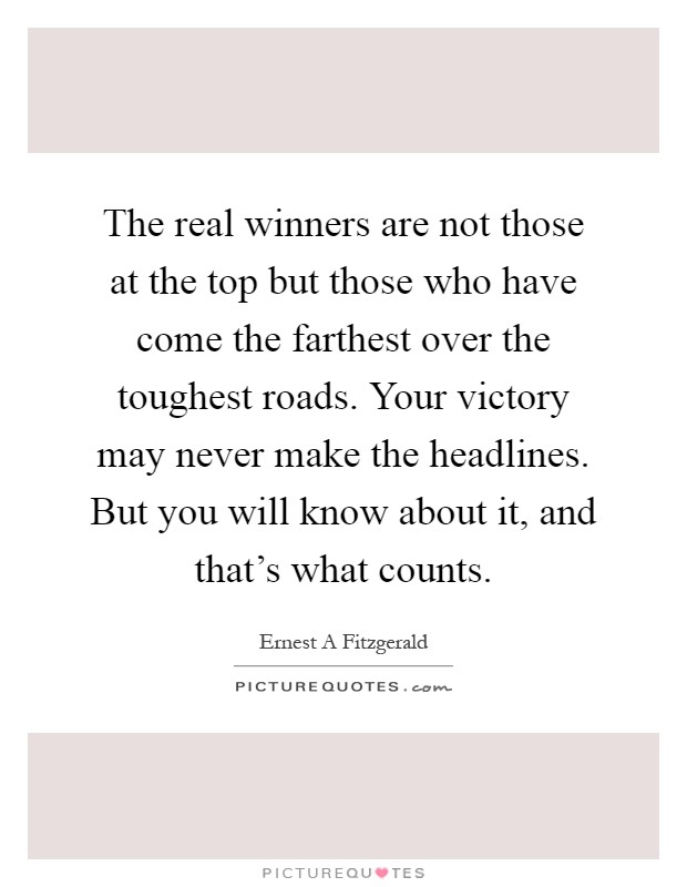 The real winners are not those at the top but those who have come the farthest over the toughest roads. Your victory may never make the headlines. But you will know about it, and that's what counts Picture Quote #1