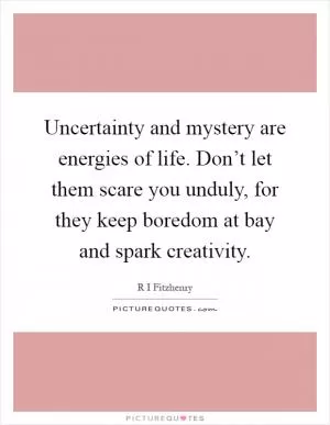 Uncertainty and mystery are energies of life. Don’t let them scare you unduly, for they keep boredom at bay and spark creativity Picture Quote #1