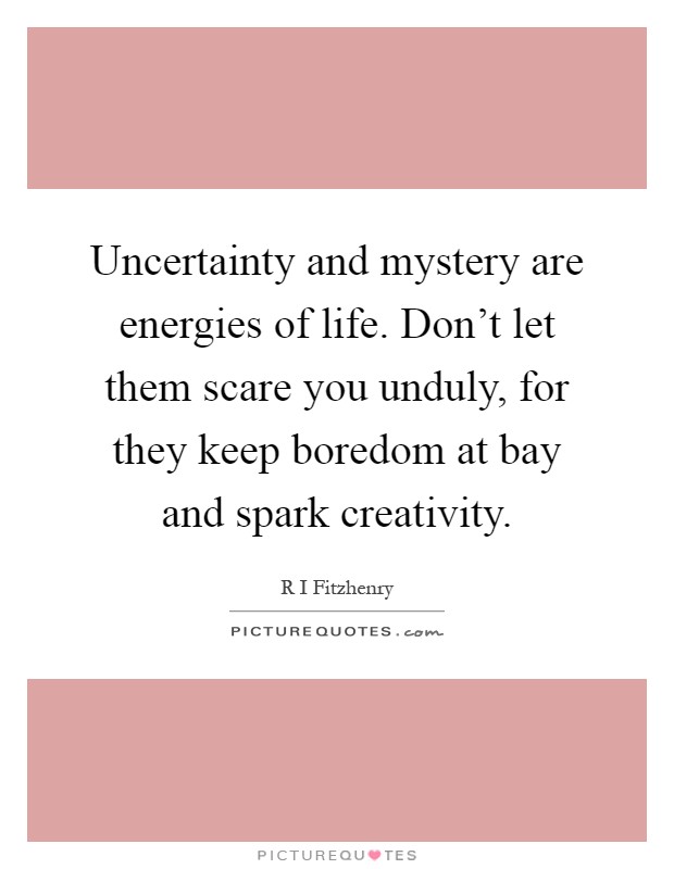 Uncertainty and mystery are energies of life. Don't let them scare you unduly, for they keep boredom at bay and spark creativity Picture Quote #1