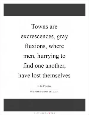 Towns are excrescences, gray fluxions, where men, hurrying to find one another, have lost themselves Picture Quote #1