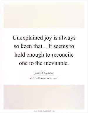 Unexplained joy is always so keen that... It seems to hold enough to reconcile one to the inevitable Picture Quote #1