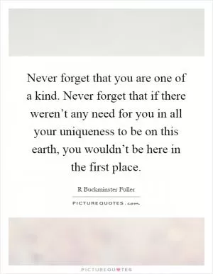 Never forget that you are one of a kind. Never forget that if there weren’t any need for you in all your uniqueness to be on this earth, you wouldn’t be here in the first place Picture Quote #1