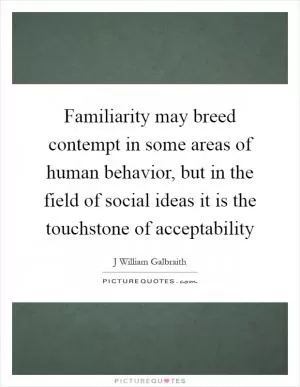 Familiarity may breed contempt in some areas of human behavior, but in the field of social ideas it is the touchstone of acceptability Picture Quote #1