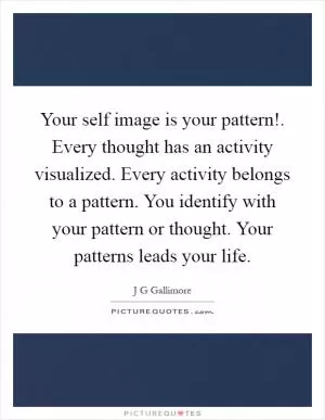 Your self image is your pattern!. Every thought has an activity visualized. Every activity belongs to a pattern. You identify with your pattern or thought. Your patterns leads your life Picture Quote #1