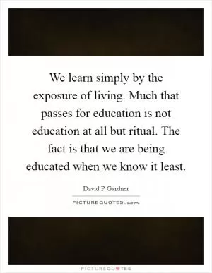 We learn simply by the exposure of living. Much that passes for education is not education at all but ritual. The fact is that we are being educated when we know it least Picture Quote #1