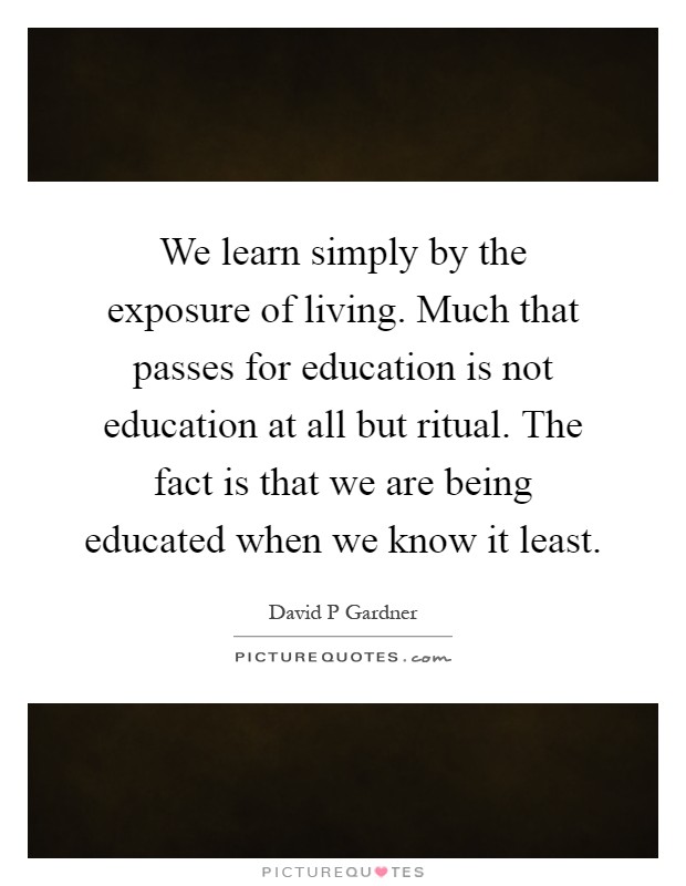 We learn simply by the exposure of living. Much that passes for education is not education at all but ritual. The fact is that we are being educated when we know it least Picture Quote #1