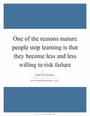 One of the reasons mature people stop learning is that they become less and less willing to risk failure Picture Quote #1