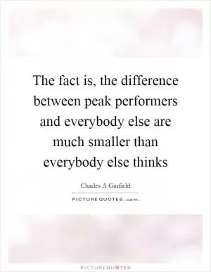 The fact is, the difference between peak performers and everybody else are much smaller than everybody else thinks Picture Quote #1