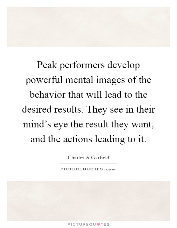 Peak performers develop powerful mental images of the behavior that will lead to the desired results. They see in their mind's eye the result they want, and the actions leading to it Picture Quote #1