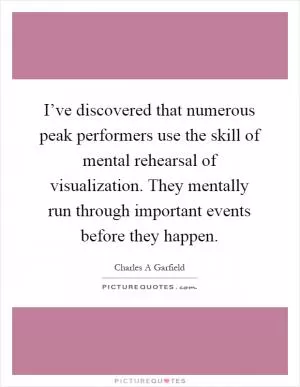 I’ve discovered that numerous peak performers use the skill of mental rehearsal of visualization. They mentally run through important events before they happen Picture Quote #1
