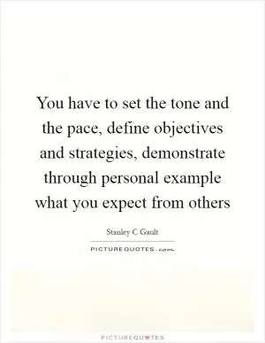 You have to set the tone and the pace, define objectives and strategies, demonstrate through personal example what you expect from others Picture Quote #1