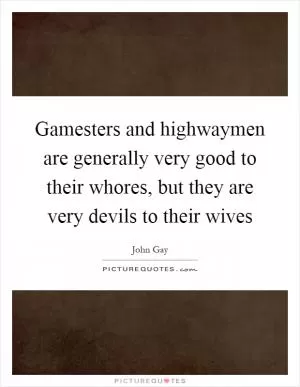 Gamesters and highwaymen are generally very good to their whores, but they are very devils to their wives Picture Quote #1