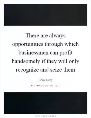 There are always opportunities through which businessmen can profit handsomely if they will only recognize and seize them Picture Quote #1