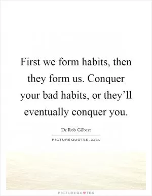 First we form habits, then they form us. Conquer your bad habits, or they’ll eventually conquer you Picture Quote #1