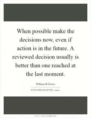 When possible make the decisions now, even if action is in the future. A reviewed decision usually is better than one reached at the last moment Picture Quote #1