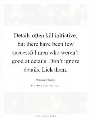 Details often kill initiative, but there have been few successful men who weren’t good at details. Don’t ignore details. Lick them Picture Quote #1