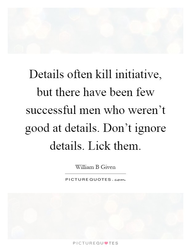 Details often kill initiative, but there have been few successful men who weren't good at details. Don't ignore details. Lick them Picture Quote #1