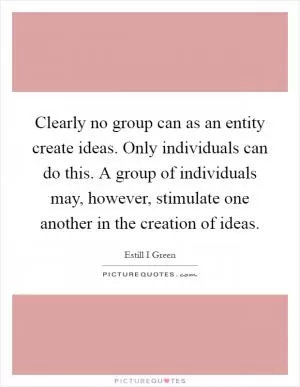 Clearly no group can as an entity create ideas. Only individuals can do this. A group of individuals may, however, stimulate one another in the creation of ideas Picture Quote #1