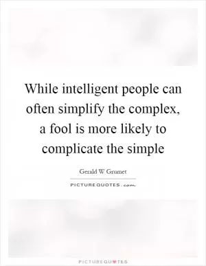 While intelligent people can often simplify the complex, a fool is more likely to complicate the simple Picture Quote #1