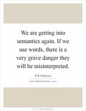 We are getting into semantics again. If we use words, there is a very grave danger they will be misinterpreted Picture Quote #1