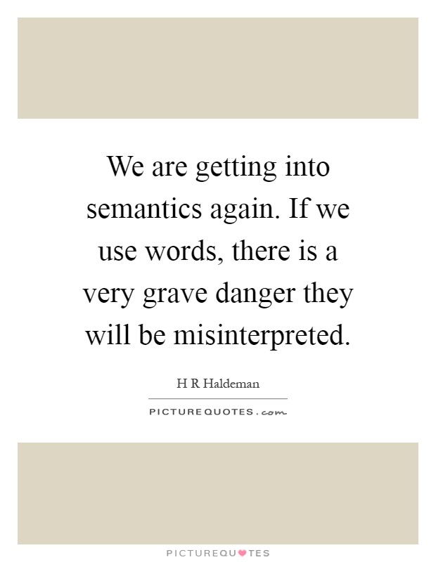 We are getting into semantics again. If we use words, there is a very grave danger they will be misinterpreted Picture Quote #1