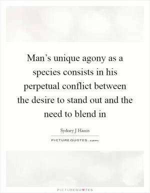 Man’s unique agony as a species consists in his perpetual conflict between the desire to stand out and the need to blend in Picture Quote #1