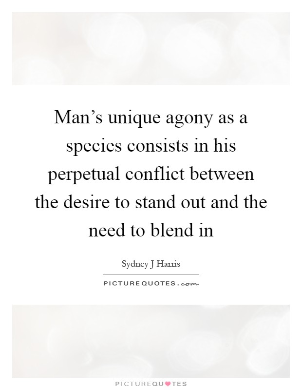 Man's unique agony as a species consists in his perpetual conflict between the desire to stand out and the need to blend in Picture Quote #1
