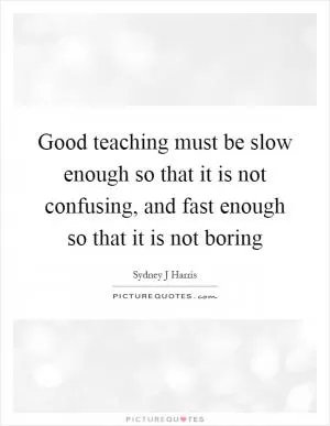 Good teaching must be slow enough so that it is not confusing, and fast enough so that it is not boring Picture Quote #1