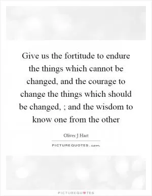 Give us the fortitude to endure the things which cannot be changed, and the courage to change the things which should be changed, ; and the wisdom to know one from the other Picture Quote #1