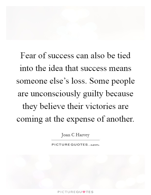 Fear of success can also be tied into the idea that success means someone else's loss. Some people are unconsciously guilty because they believe their victories are coming at the expense of another Picture Quote #1
