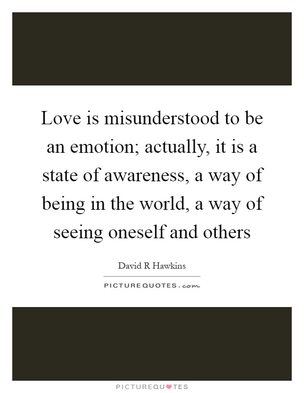 Love is misunderstood to be an emotion; actually, it is a state of awareness, a way of being in the world, a way of seeing oneself and others Picture Quote #1