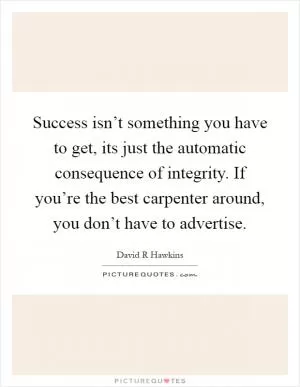 Success isn’t something you have to get, its just the automatic consequence of integrity. If you’re the best carpenter around, you don’t have to advertise Picture Quote #1