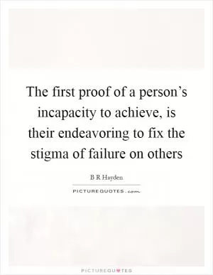 The first proof of a person’s incapacity to achieve, is their endeavoring to fix the stigma of failure on others Picture Quote #1