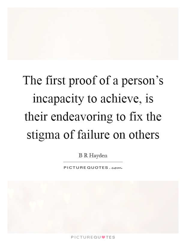 The first proof of a person's incapacity to achieve, is their endeavoring to fix the stigma of failure on others Picture Quote #1
