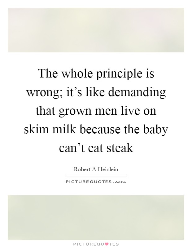 The whole principle is wrong; it's like demanding that grown men live on skim milk because the baby can't eat steak Picture Quote #1