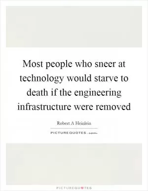 Most people who sneer at technology would starve to death if the engineering infrastructure were removed Picture Quote #1