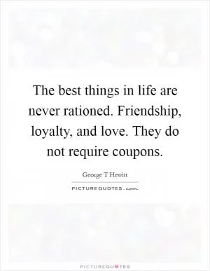 The best things in life are never rationed. Friendship, loyalty, and love. They do not require coupons Picture Quote #1