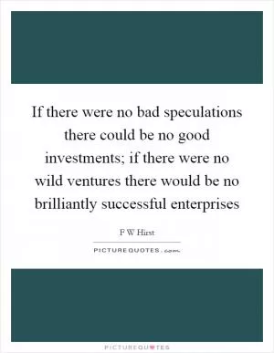 If there were no bad speculations there could be no good investments; if there were no wild ventures there would be no brilliantly successful enterprises Picture Quote #1
