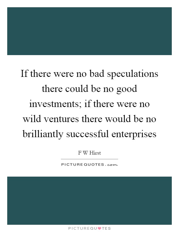 If there were no bad speculations there could be no good investments; if there were no wild ventures there would be no brilliantly successful enterprises Picture Quote #1